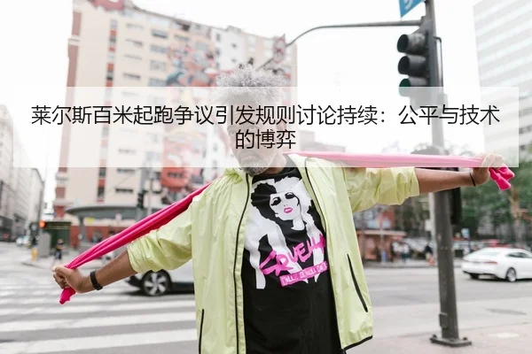 莱尔斯百米起跑争议引发规则讨论持续：公平与技术的博弈