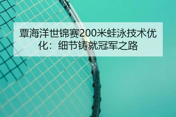 覃海洋世锦赛200米蛙泳技术优化：细节铸就冠军之路