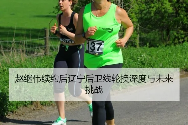 赵继伟续约后辽宁后卫线轮换深度与未来挑战