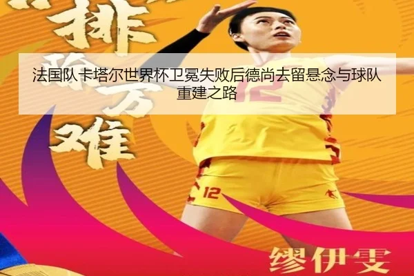 法国队卡塔尔世界杯卫冕失败后德尚去留悬念与球队重建之路