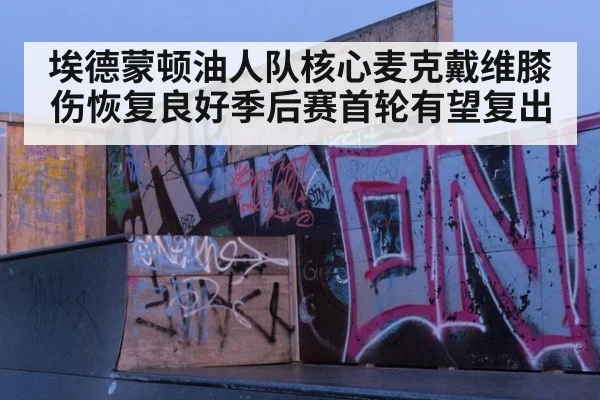 埃德蒙顿油人队核心麦克戴维膝伤恢复良好季后赛首轮有望复出