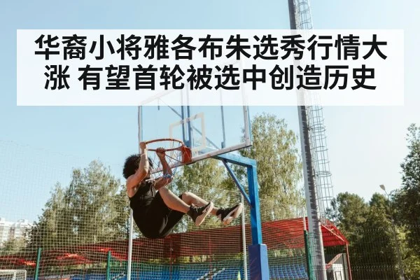 华裔小将雅各布朱选秀行情大涨 有望首轮被选中创造历史