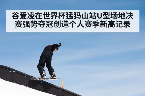 谷爱凌在世界杯猛犸山站U型场地决赛强势夺冠创造个人赛季新高记录