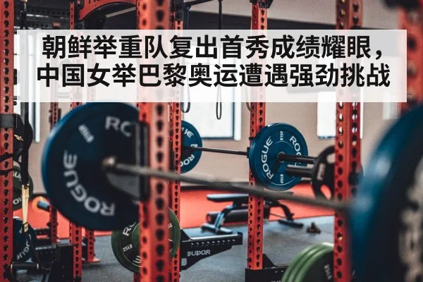 朝鲜举重队复出首秀成绩耀眼，中国女举巴黎奥运遭遇强劲挑战