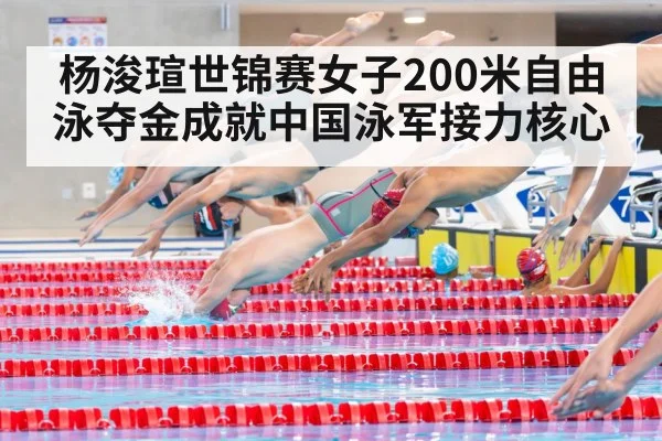 杨浚瑄世锦赛女子200米自由泳夺金成就中国泳军接力核心