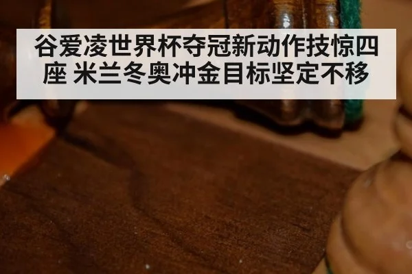 谷爱凌世界杯夺冠新动作技惊四座 米兰冬奥冲金目标坚定不移