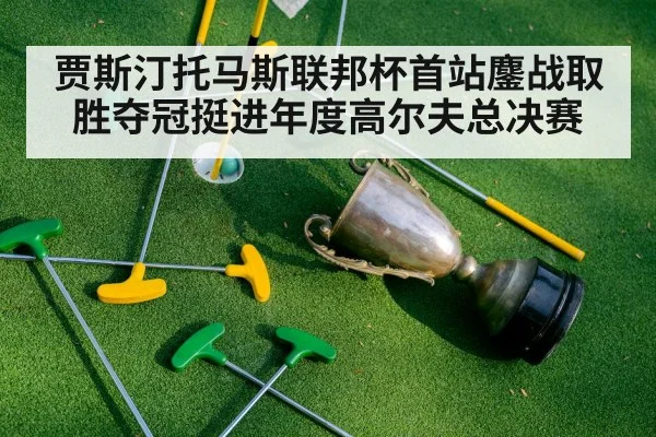 贾斯汀托马斯联邦杯首站鏖战取胜夺冠挺进年度高尔夫总决赛
